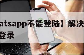 【whatsapp不能登陆】解决whatsapp登录