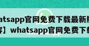 【whatsapp官网免费下载最新版本更新内容】whatsapp官网免费下载